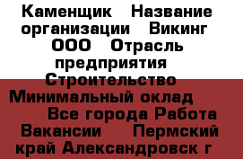 Каменщик › Название организации ­ Викинг, ООО › Отрасль предприятия ­ Строительство › Минимальный оклад ­ 50 000 - Все города Работа » Вакансии   . Пермский край,Александровск г.